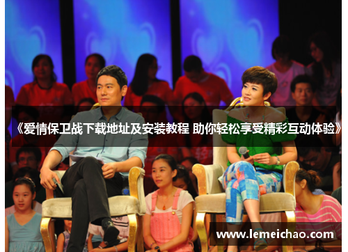 《爱情保卫战下载地址及安装教程 助你轻松享受精彩互动体验》