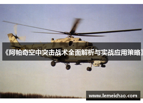 《阿帕奇空中突击战术全面解析与实战应用策略》
