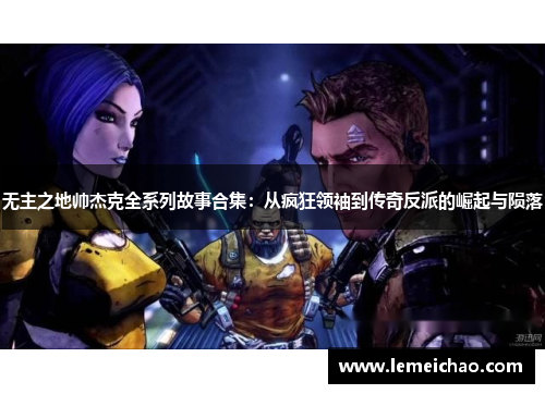 无主之地帅杰克全系列故事合集：从疯狂领袖到传奇反派的崛起与陨落